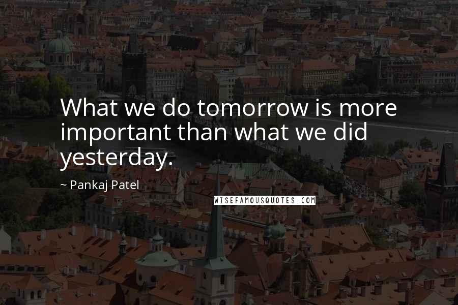 Pankaj Patel Quotes: What we do tomorrow is more important than what we did yesterday.