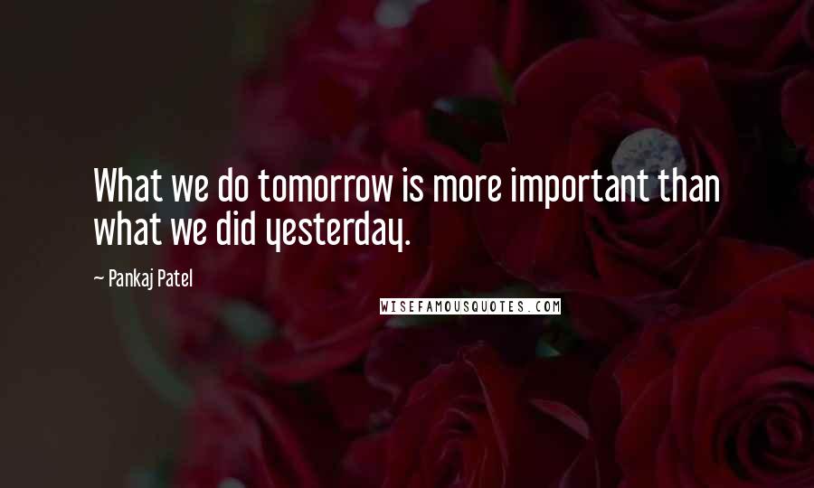 Pankaj Patel Quotes: What we do tomorrow is more important than what we did yesterday.