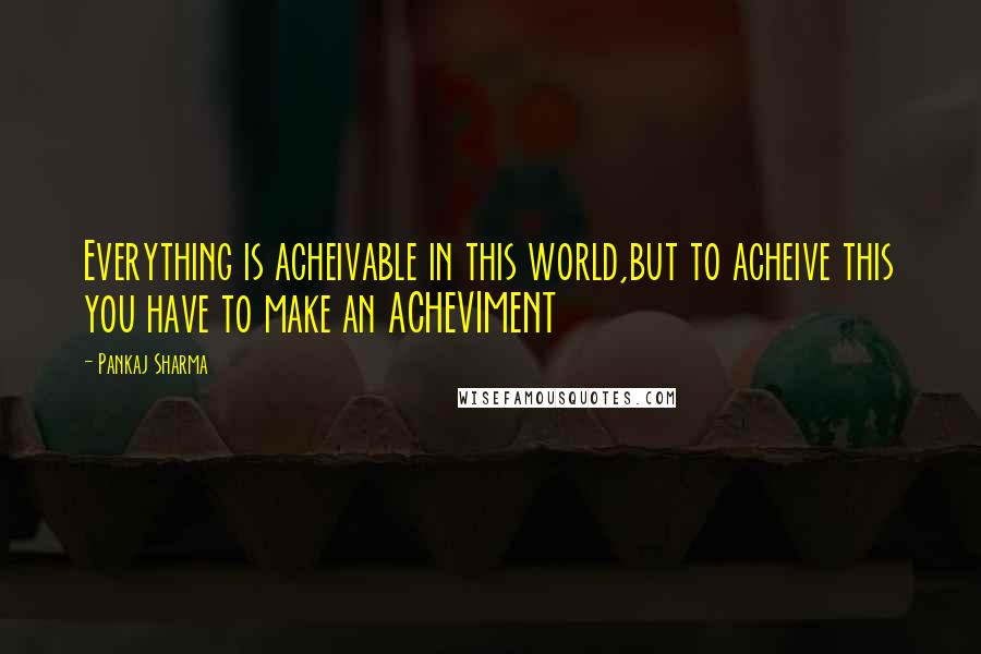 Pankaj Sharma Quotes: Everything is acheivable in this world,but to acheive this you have to make an ACHEVIMENT