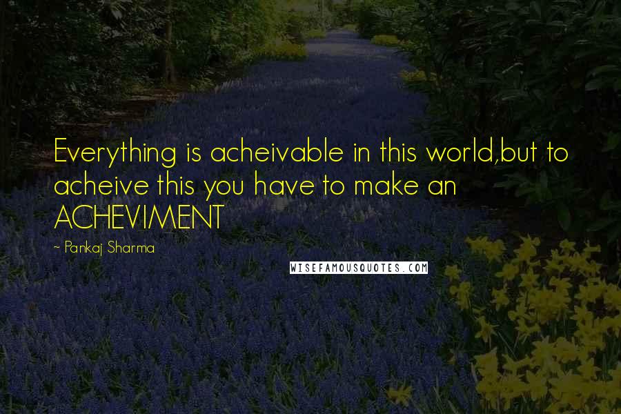 Pankaj Sharma Quotes: Everything is acheivable in this world,but to acheive this you have to make an ACHEVIMENT