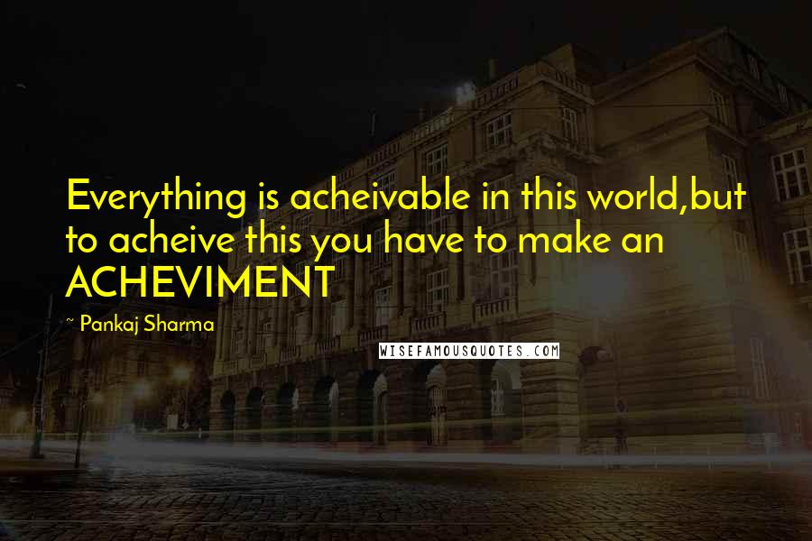 Pankaj Sharma Quotes: Everything is acheivable in this world,but to acheive this you have to make an ACHEVIMENT