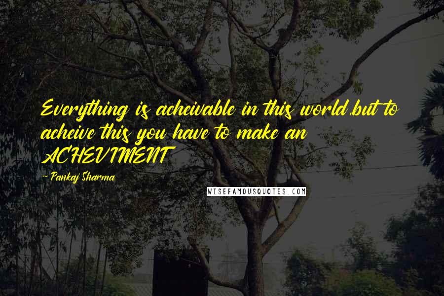 Pankaj Sharma Quotes: Everything is acheivable in this world,but to acheive this you have to make an ACHEVIMENT