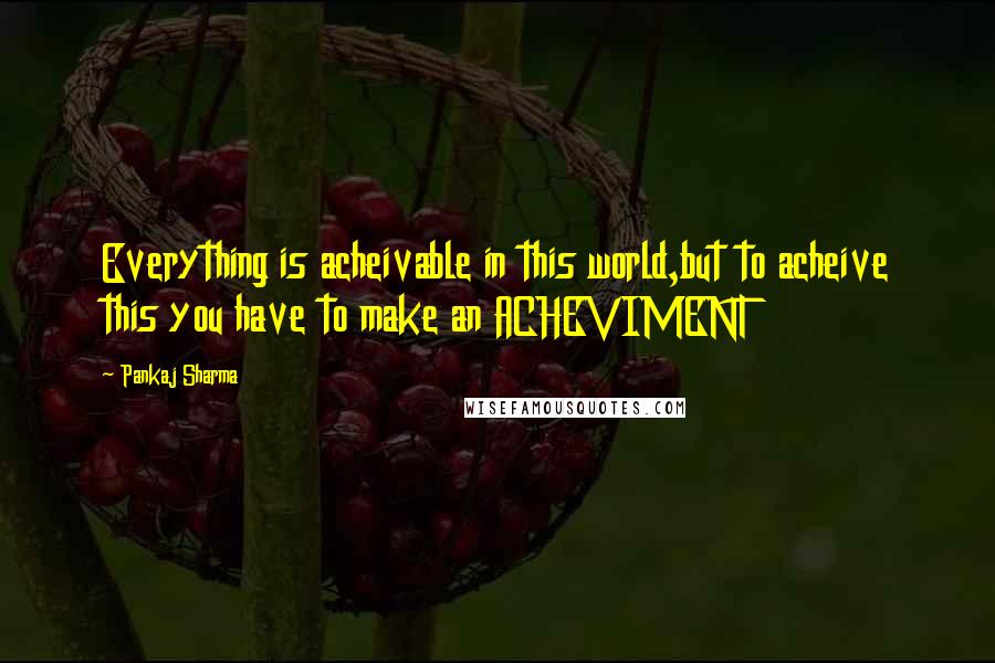 Pankaj Sharma Quotes: Everything is acheivable in this world,but to acheive this you have to make an ACHEVIMENT