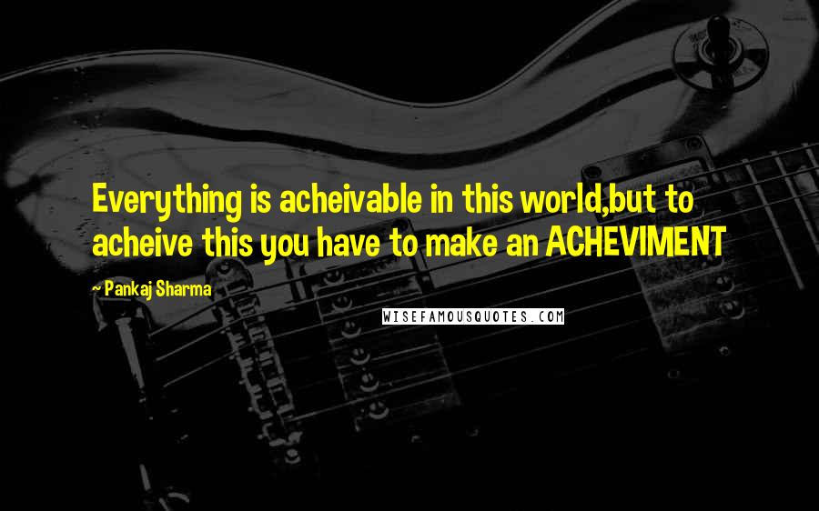 Pankaj Sharma Quotes: Everything is acheivable in this world,but to acheive this you have to make an ACHEVIMENT