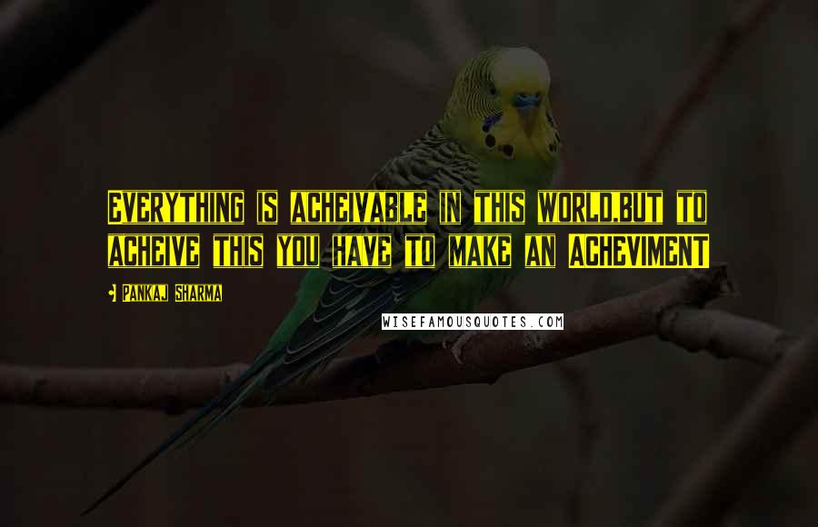 Pankaj Sharma Quotes: Everything is acheivable in this world,but to acheive this you have to make an ACHEVIMENT