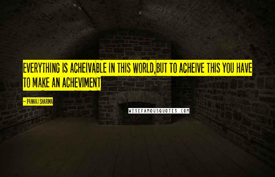 Pankaj Sharma Quotes: Everything is acheivable in this world,but to acheive this you have to make an ACHEVIMENT