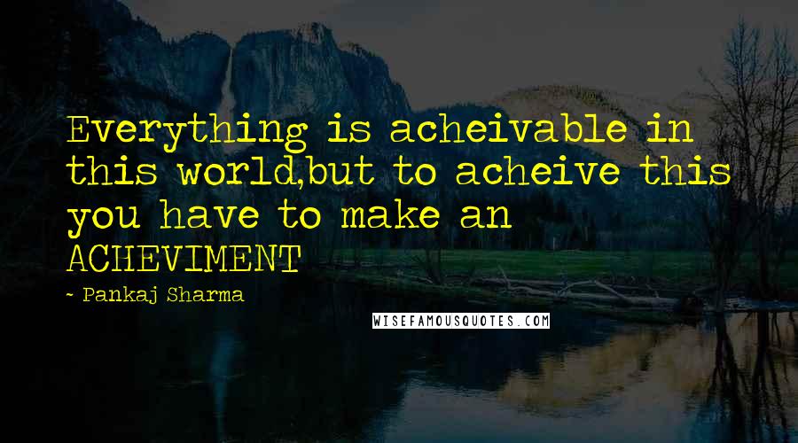 Pankaj Sharma Quotes: Everything is acheivable in this world,but to acheive this you have to make an ACHEVIMENT