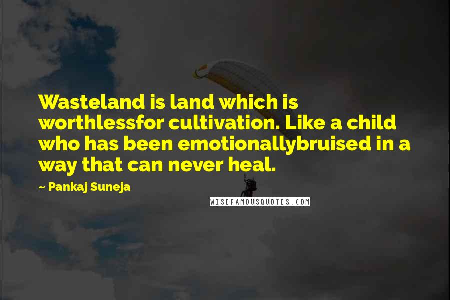 Pankaj Suneja Quotes: Wasteland is land which is worthlessfor cultivation. Like a child who has been emotionallybruised in a way that can never heal.