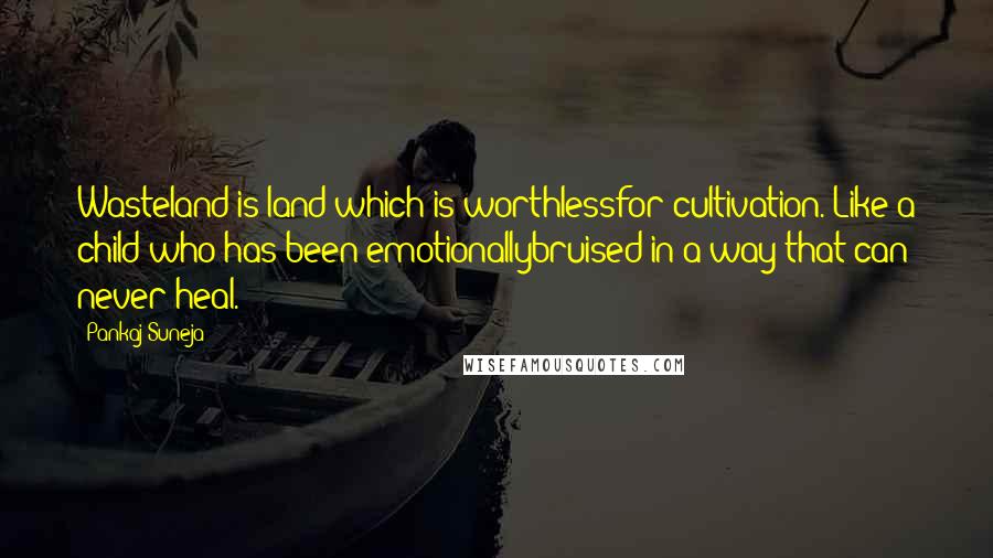 Pankaj Suneja Quotes: Wasteland is land which is worthlessfor cultivation. Like a child who has been emotionallybruised in a way that can never heal.