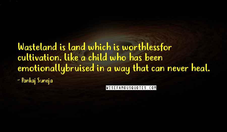Pankaj Suneja Quotes: Wasteland is land which is worthlessfor cultivation. Like a child who has been emotionallybruised in a way that can never heal.