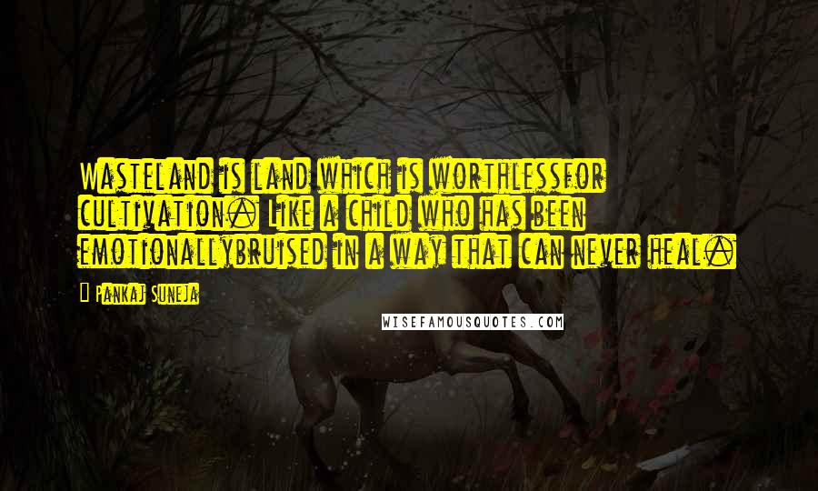 Pankaj Suneja Quotes: Wasteland is land which is worthlessfor cultivation. Like a child who has been emotionallybruised in a way that can never heal.