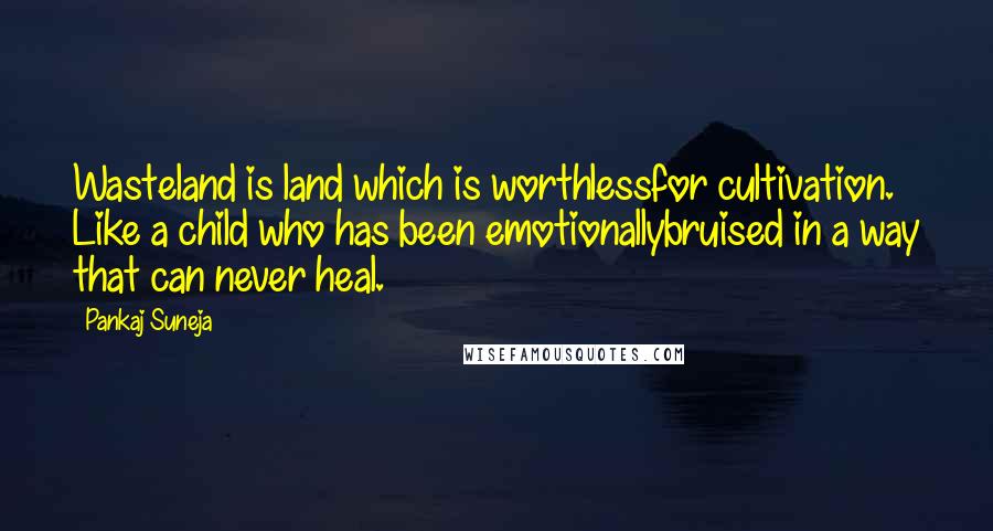 Pankaj Suneja Quotes: Wasteland is land which is worthlessfor cultivation. Like a child who has been emotionallybruised in a way that can never heal.
