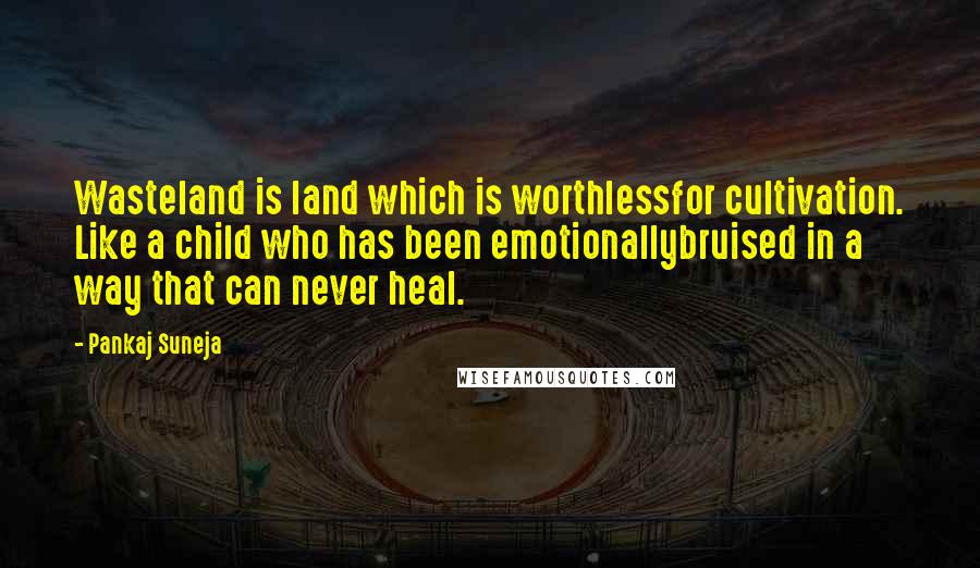 Pankaj Suneja Quotes: Wasteland is land which is worthlessfor cultivation. Like a child who has been emotionallybruised in a way that can never heal.