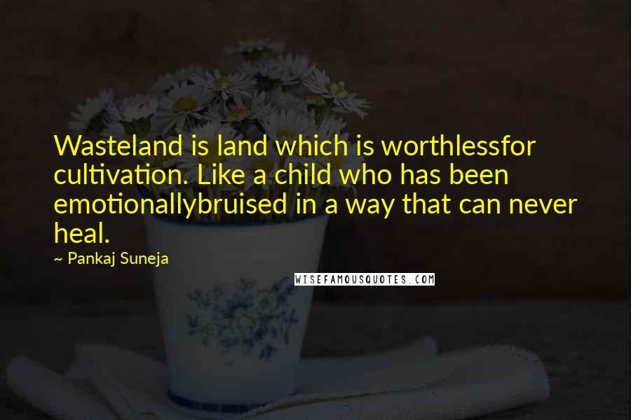 Pankaj Suneja Quotes: Wasteland is land which is worthlessfor cultivation. Like a child who has been emotionallybruised in a way that can never heal.