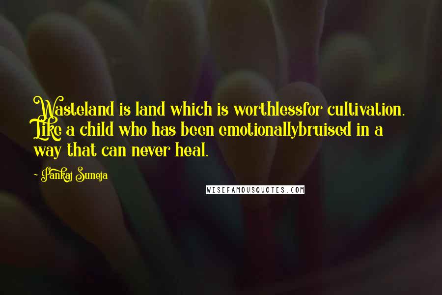 Pankaj Suneja Quotes: Wasteland is land which is worthlessfor cultivation. Like a child who has been emotionallybruised in a way that can never heal.