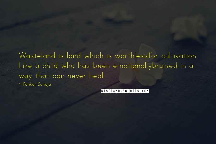 Pankaj Suneja Quotes: Wasteland is land which is worthlessfor cultivation. Like a child who has been emotionallybruised in a way that can never heal.