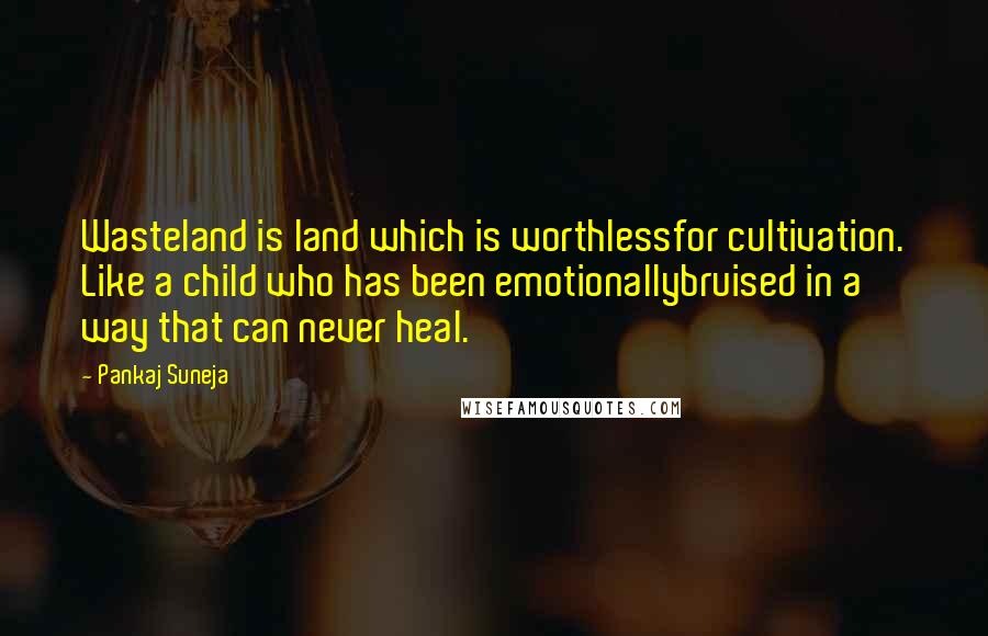 Pankaj Suneja Quotes: Wasteland is land which is worthlessfor cultivation. Like a child who has been emotionallybruised in a way that can never heal.