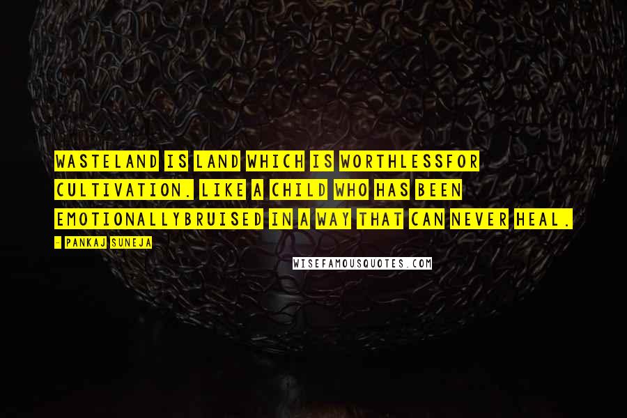 Pankaj Suneja Quotes: Wasteland is land which is worthlessfor cultivation. Like a child who has been emotionallybruised in a way that can never heal.