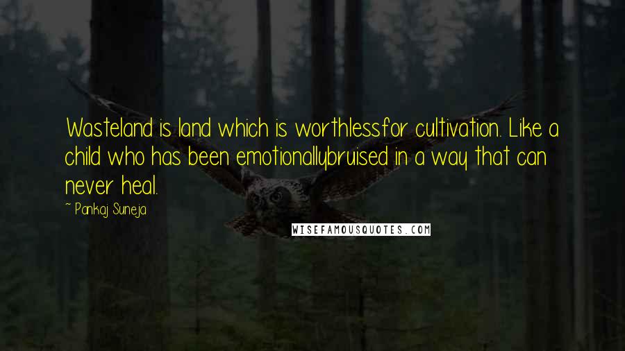 Pankaj Suneja Quotes: Wasteland is land which is worthlessfor cultivation. Like a child who has been emotionallybruised in a way that can never heal.