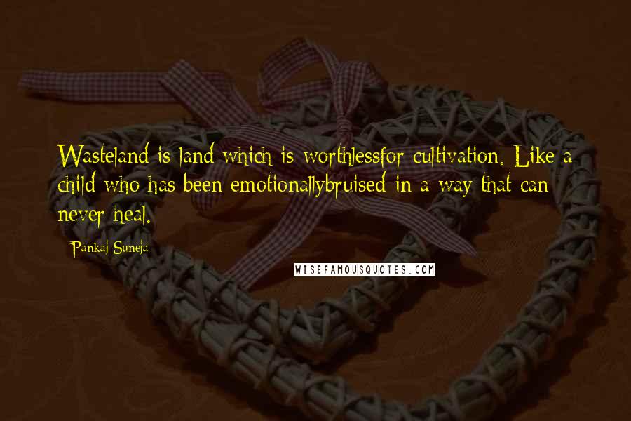 Pankaj Suneja Quotes: Wasteland is land which is worthlessfor cultivation. Like a child who has been emotionallybruised in a way that can never heal.