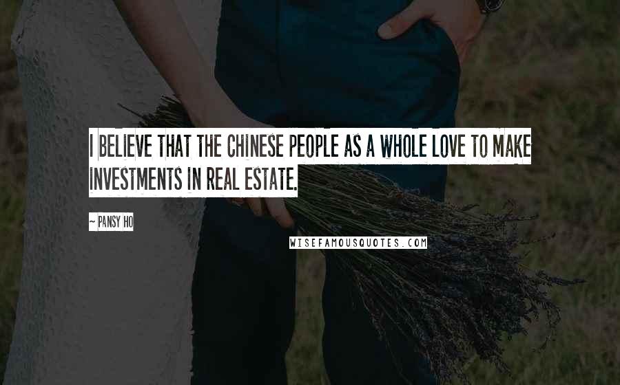 Pansy Ho Quotes: I believe that the Chinese people as a whole love to make investments in real estate.