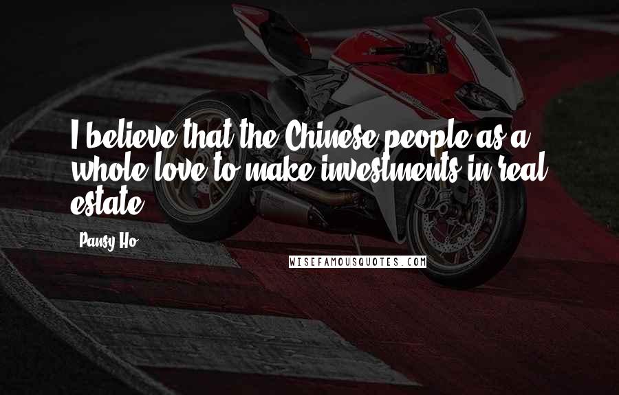 Pansy Ho Quotes: I believe that the Chinese people as a whole love to make investments in real estate.