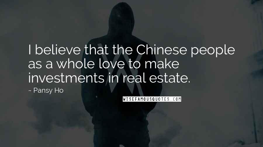Pansy Ho Quotes: I believe that the Chinese people as a whole love to make investments in real estate.