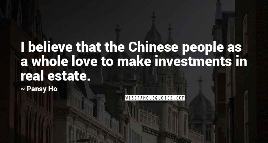 Pansy Ho Quotes: I believe that the Chinese people as a whole love to make investments in real estate.