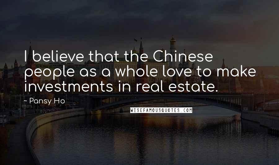 Pansy Ho Quotes: I believe that the Chinese people as a whole love to make investments in real estate.