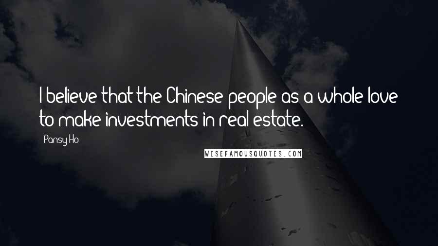 Pansy Ho Quotes: I believe that the Chinese people as a whole love to make investments in real estate.