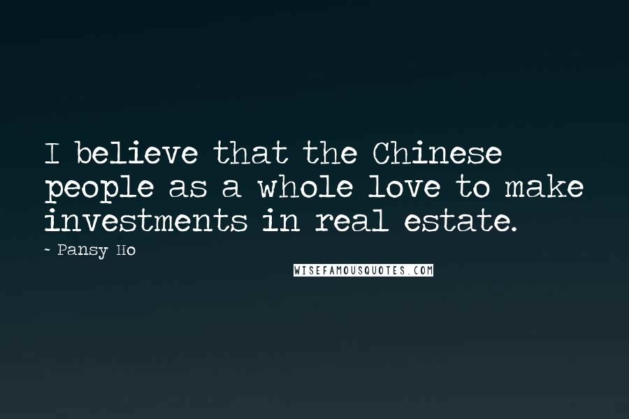 Pansy Ho Quotes: I believe that the Chinese people as a whole love to make investments in real estate.