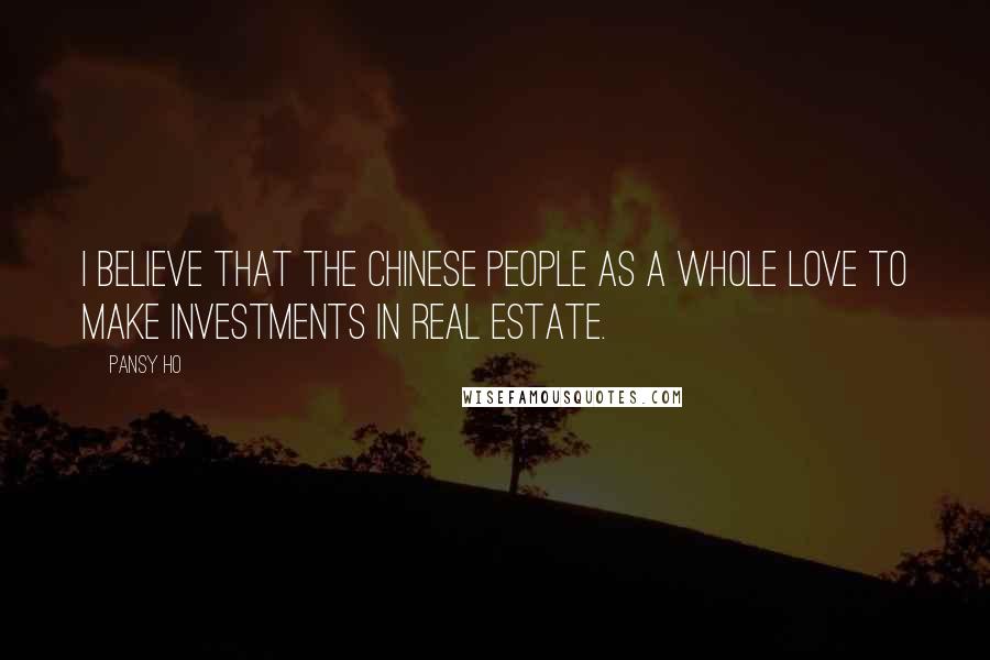 Pansy Ho Quotes: I believe that the Chinese people as a whole love to make investments in real estate.