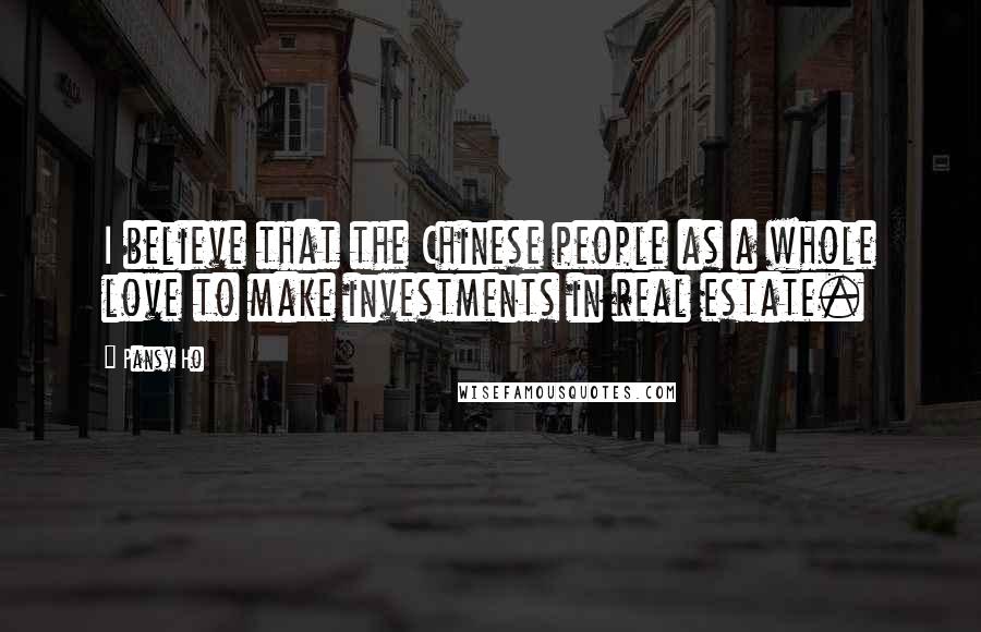 Pansy Ho Quotes: I believe that the Chinese people as a whole love to make investments in real estate.