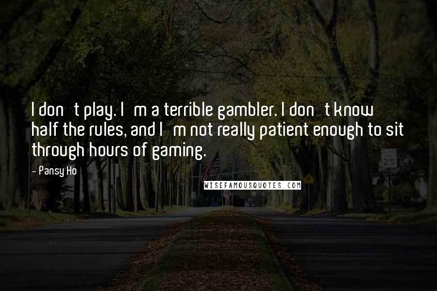 Pansy Ho Quotes: I don't play. I'm a terrible gambler. I don't know half the rules, and I'm not really patient enough to sit through hours of gaming.