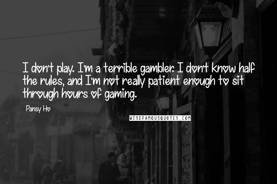 Pansy Ho Quotes: I don't play. I'm a terrible gambler. I don't know half the rules, and I'm not really patient enough to sit through hours of gaming.