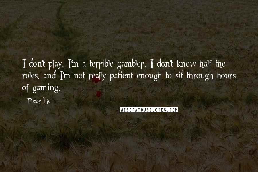 Pansy Ho Quotes: I don't play. I'm a terrible gambler. I don't know half the rules, and I'm not really patient enough to sit through hours of gaming.