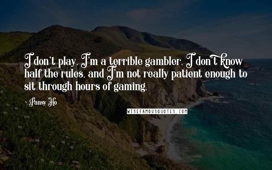 Pansy Ho Quotes: I don't play. I'm a terrible gambler. I don't know half the rules, and I'm not really patient enough to sit through hours of gaming.