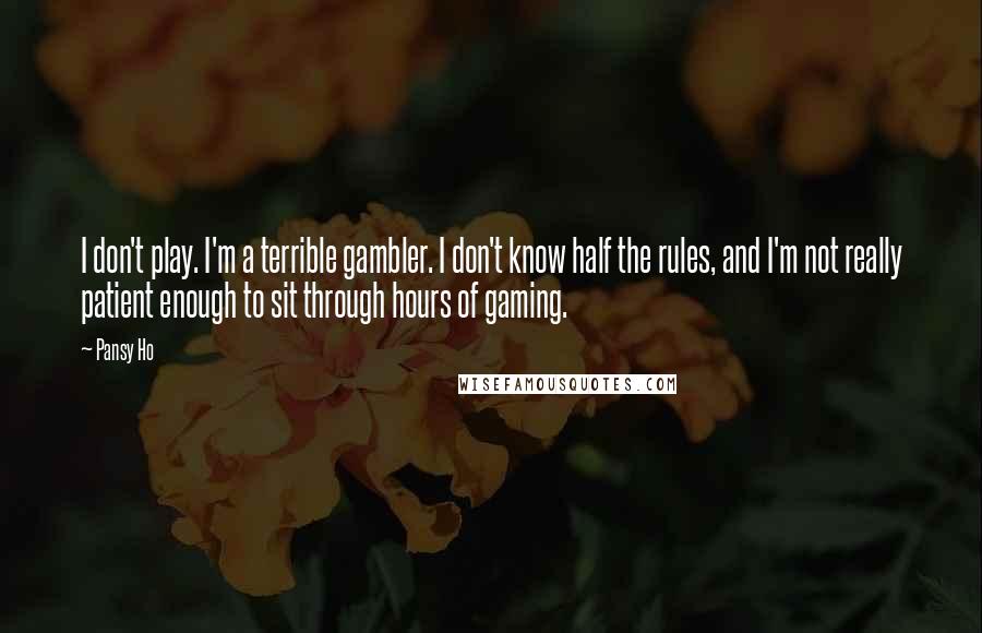 Pansy Ho Quotes: I don't play. I'm a terrible gambler. I don't know half the rules, and I'm not really patient enough to sit through hours of gaming.