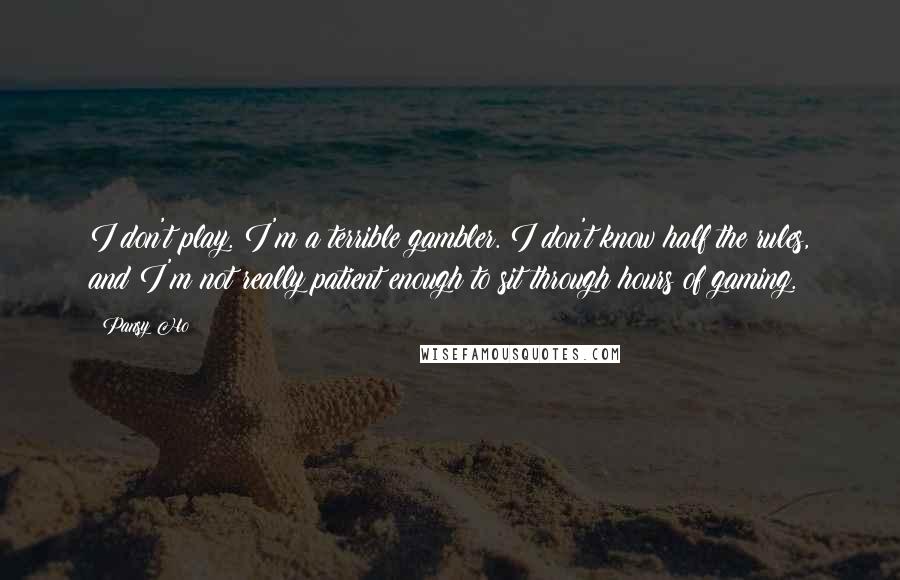 Pansy Ho Quotes: I don't play. I'm a terrible gambler. I don't know half the rules, and I'm not really patient enough to sit through hours of gaming.