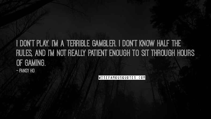 Pansy Ho Quotes: I don't play. I'm a terrible gambler. I don't know half the rules, and I'm not really patient enough to sit through hours of gaming.