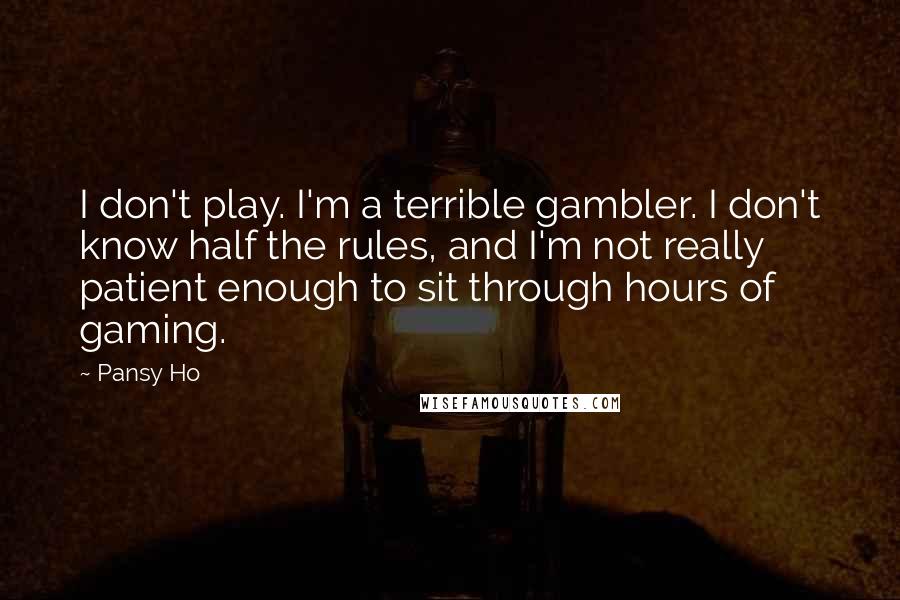 Pansy Ho Quotes: I don't play. I'm a terrible gambler. I don't know half the rules, and I'm not really patient enough to sit through hours of gaming.