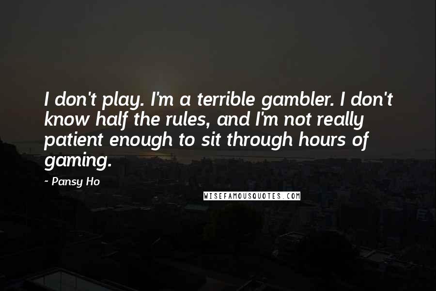 Pansy Ho Quotes: I don't play. I'm a terrible gambler. I don't know half the rules, and I'm not really patient enough to sit through hours of gaming.