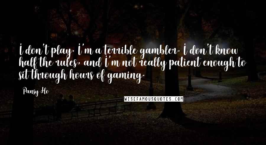 Pansy Ho Quotes: I don't play. I'm a terrible gambler. I don't know half the rules, and I'm not really patient enough to sit through hours of gaming.