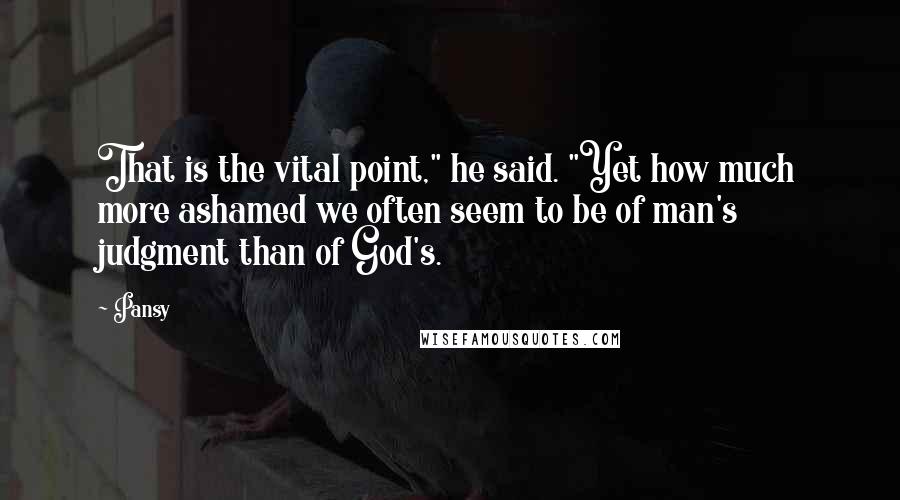 Pansy Quotes: That is the vital point," he said. "Yet how much more ashamed we often seem to be of man's judgment than of God's.