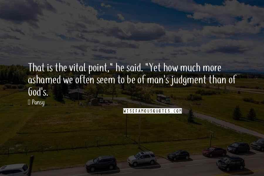 Pansy Quotes: That is the vital point," he said. "Yet how much more ashamed we often seem to be of man's judgment than of God's.