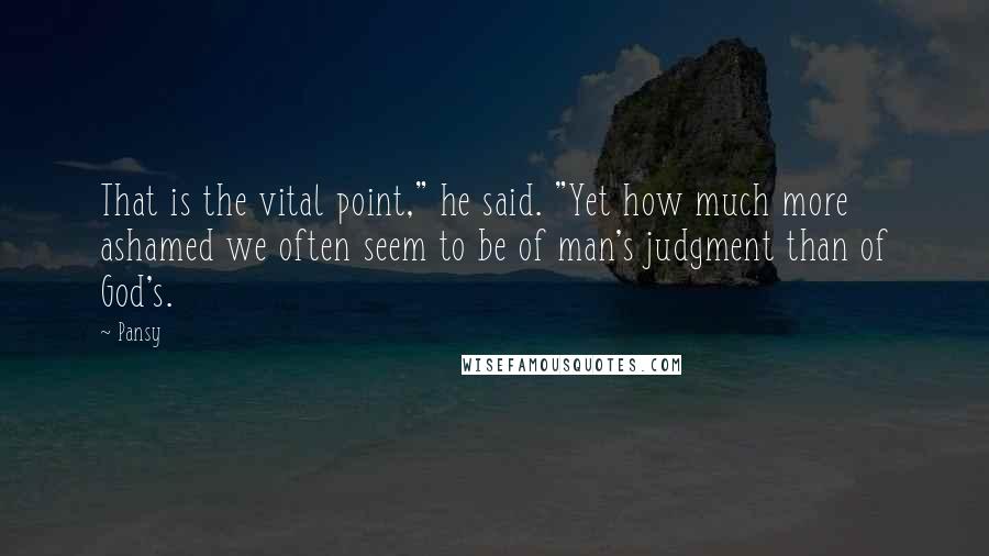 Pansy Quotes: That is the vital point," he said. "Yet how much more ashamed we often seem to be of man's judgment than of God's.