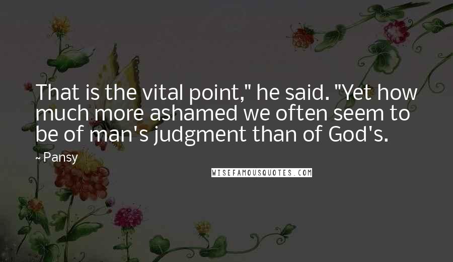 Pansy Quotes: That is the vital point," he said. "Yet how much more ashamed we often seem to be of man's judgment than of God's.