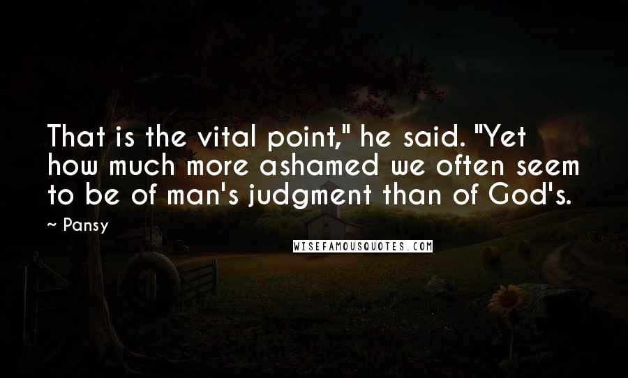 Pansy Quotes: That is the vital point," he said. "Yet how much more ashamed we often seem to be of man's judgment than of God's.