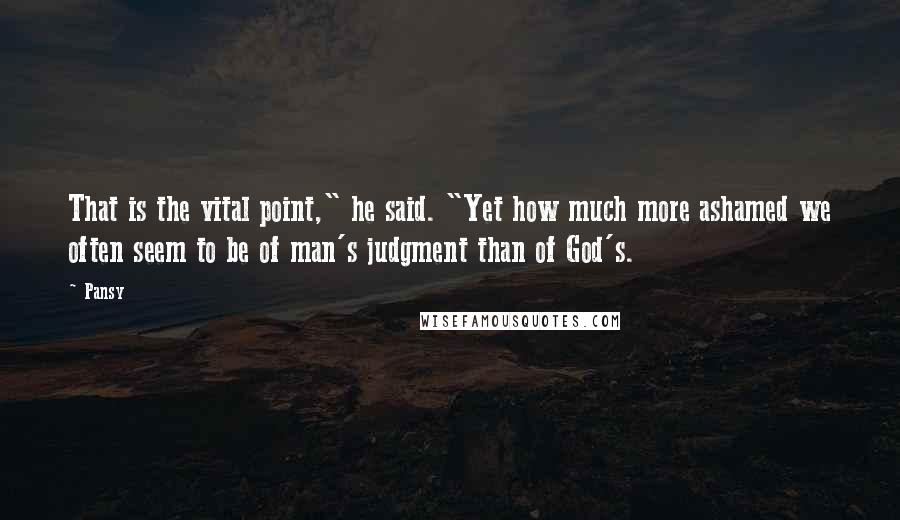 Pansy Quotes: That is the vital point," he said. "Yet how much more ashamed we often seem to be of man's judgment than of God's.