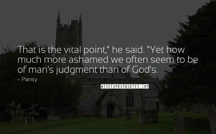 Pansy Quotes: That is the vital point," he said. "Yet how much more ashamed we often seem to be of man's judgment than of God's.